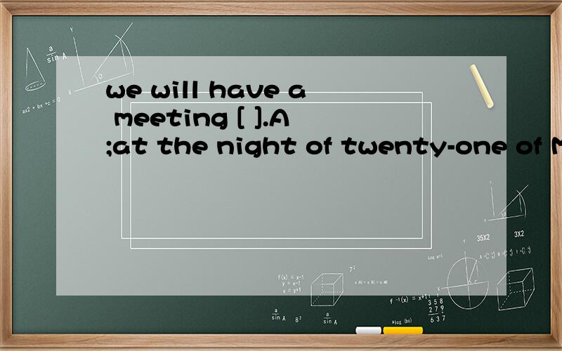 we will have a meeting [ ].A;at the night of twenty-one of MayB;at the night of May twenty-oneC;on the night of twentieth-first of MayD;on the night of twenty-first of May必须有理由