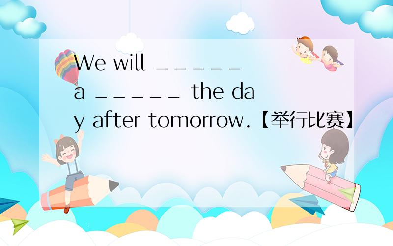 We will _____ a _____ the day after tomorrow.【举行比赛】