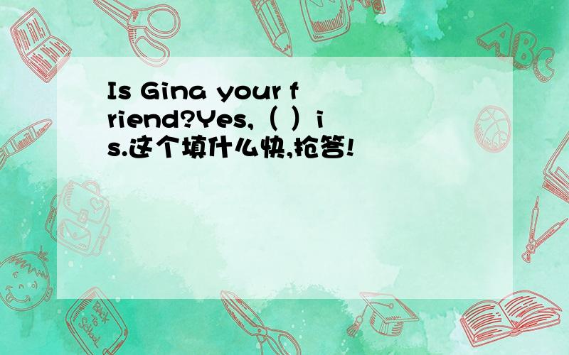 Is Gina your friend?Yes,（ ）is.这个填什么快,抢答!
