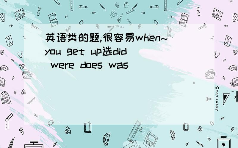 英语类的题,很容易when~you get up选did were does was