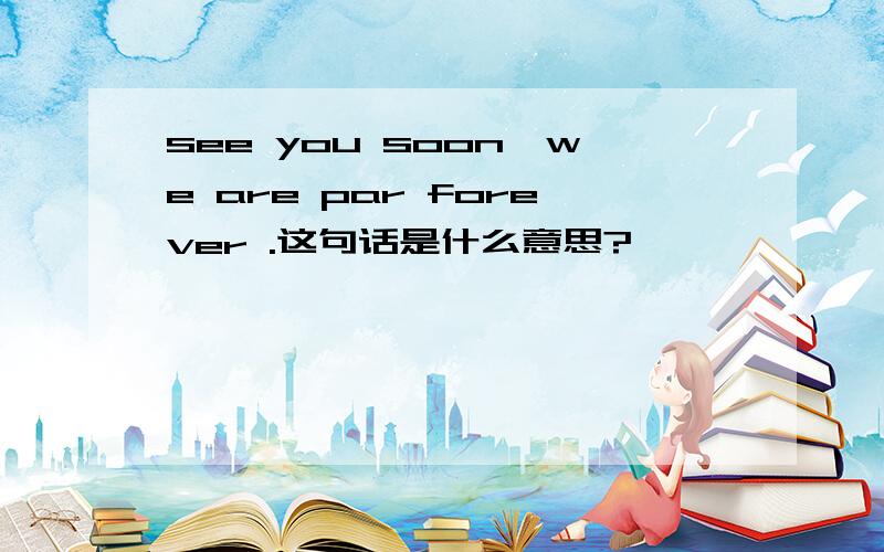 see you soon,we are par forever .这句话是什么意思?