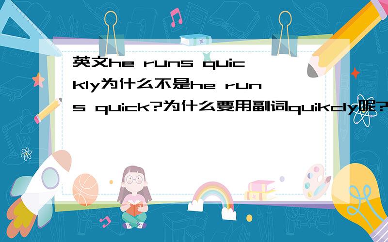 英文he runs quickly为什么不是he runs quick?为什么要用副词quikcly呢?不用形容词quick呢?