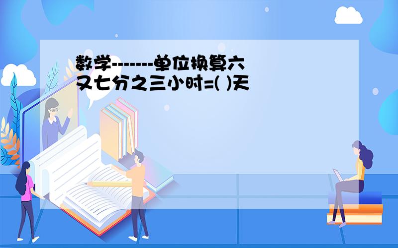 数学-------单位换算六又七分之三小时=( )天