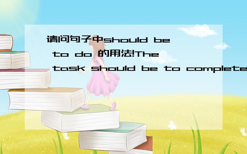 请问句子中should be to do 的用法!The task should be to complete the project by the end of this month.The purpose should be to improve your mastery of English