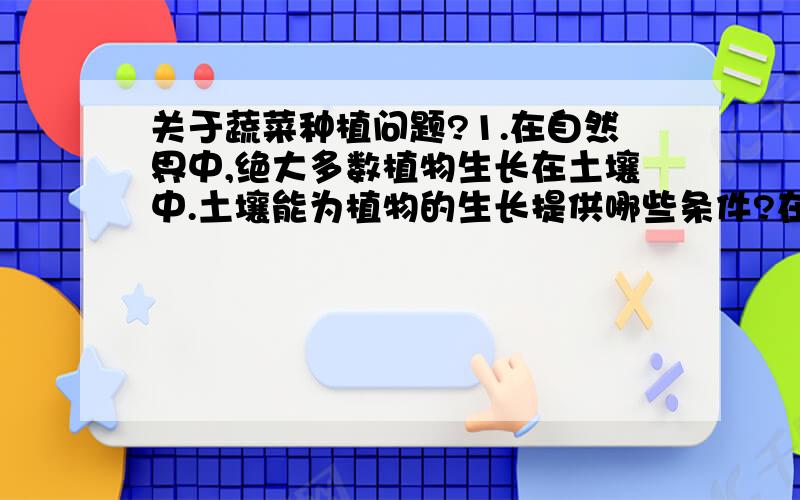 关于蔬菜种植问题?1.在自然界中,绝大多数植物生长在土壤中.土壤能为植物的生长提供哪些条件?在无土栽培条件下,营养液为植物的生长提供了哪些条件?2.如果直接把蔬菜培养在营养液中,如