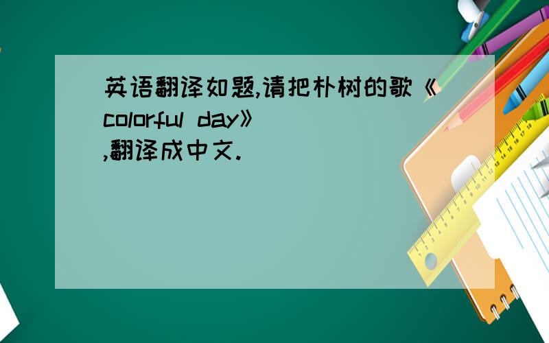 英语翻译如题,请把朴树的歌《colorful day》 ,翻译成中文.