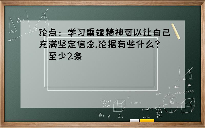 论点：学习雷锋精神可以让自己充满坚定信念.论据有些什么?（至少2条）