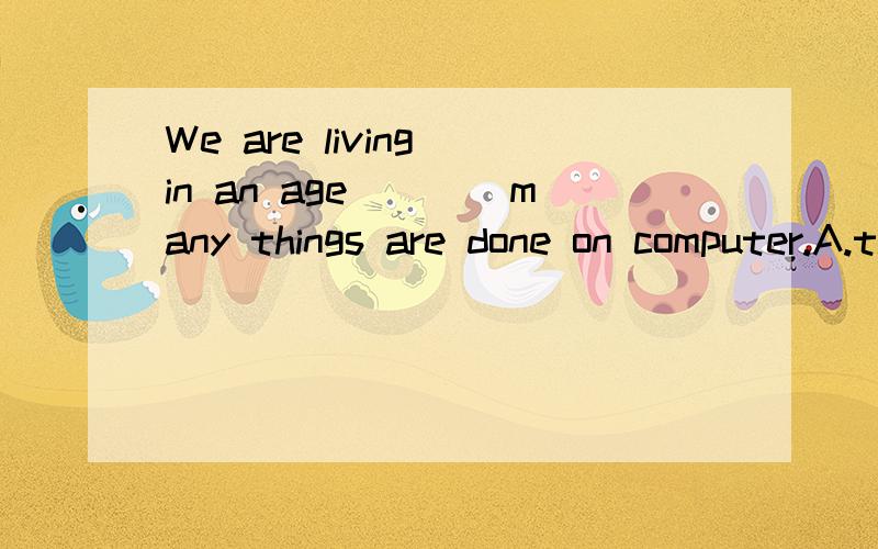 We are living in an age____many things are done on computer.A.that B.when 选哪个引导词呢?理由…