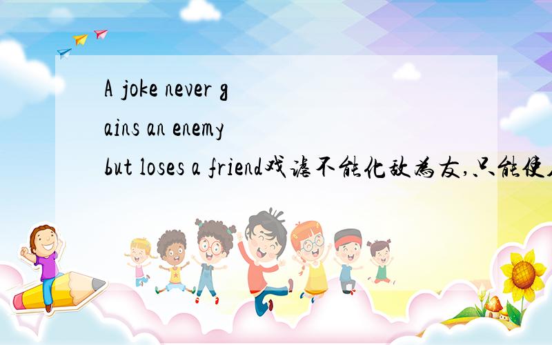 A joke never gains an enemy but loses a friend戏谑不能化敌为友,只能使人失去朋友.这个翻译对吗?gain不是获得吗?