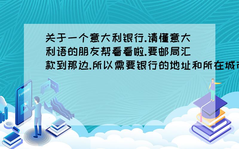 关于一个意大利银行.请懂意大利语的朋友帮看看啦.要邮局汇款到那边.所以需要银行的地址和所在城市.c/o Intesa Sanpaolo S.p.A.- Filiale di Santa Maria della Versa (PV),Via Crispi 1 (IBAN IT91T0306956250612003994360