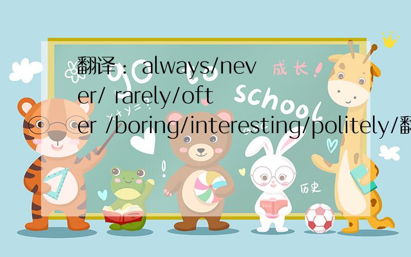 翻译： always/never/ rarely/ofter /boring/interesting/politely/翻译： always/never/ rarely/ofter /boring/interesting/politely/rudelysoftly/loudly