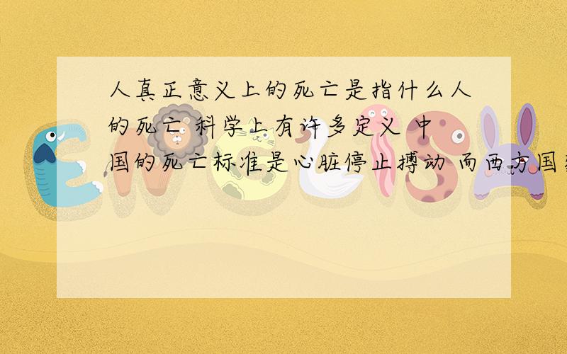 人真正意义上的死亡是指什么人的死亡 科学上有许多定义 中国的死亡标准是心脏停止搏动 而西方国家的死亡则是指脑死亡.