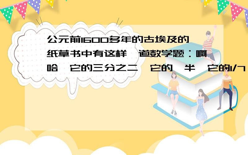 公元前1600多年的古埃及的纸草书中有这样一道数学题：啊哈,它的三分之二,它的一半,它的1/7,他的全部,其和等于33.你能求出问题中的它吗?