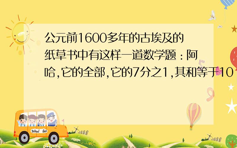 公元前1600多年的古埃及的纸草书中有这样一道数学题：阿哈,它的全部,它的7分之1,其和等于10