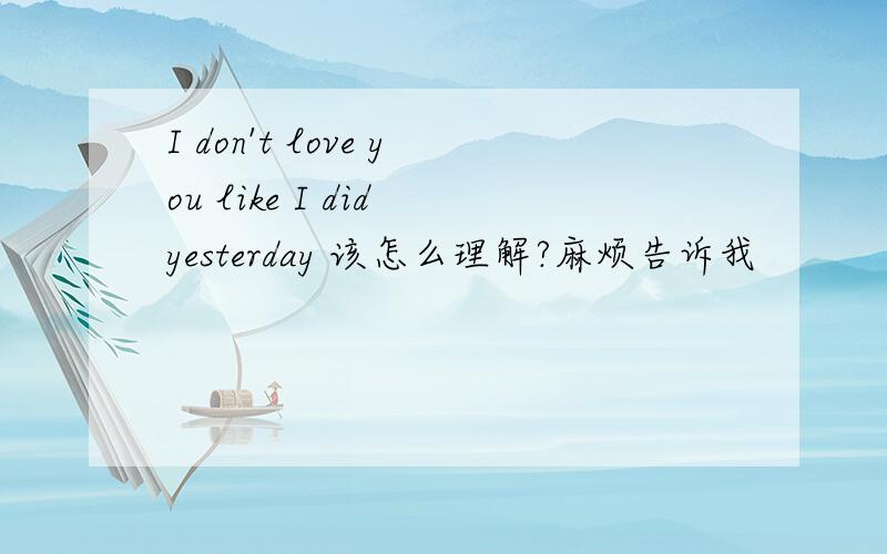 I don't love you like I did yesterday 该怎么理解?麻烦告诉我