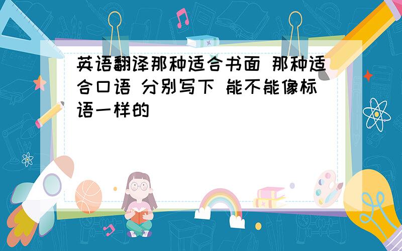 英语翻译那种适合书面 那种适合口语 分别写下 能不能像标语一样的