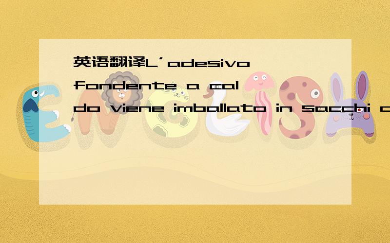 英语翻译L’adesivo fondente a caldo viene imballato in sacchi da 25 Kg.1 Kg di adesivo è sufficiente per installare fino a 10 marcatori a seconda della superficie.没分了···就5分··望高手帮翻译下