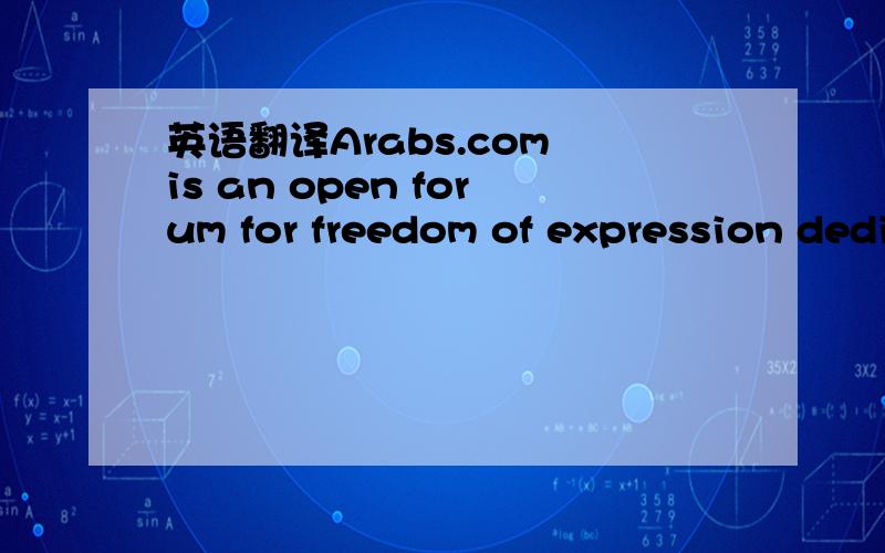 英语翻译Arabs.com is an open forum for freedom of expression dedicated to Arabs of all nationalities,creeds and ages to express their opinions and views freely and to debate political and general issues relevant to the Arab world without bias.It