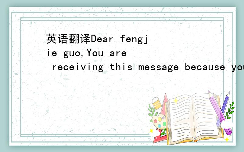 英语翻译Dear fengjie guo,You are receiving this message because you joined FreeLotto on 2007-12-15 22:35:07,from IP Address 222.74.71.54.When you registered you agreed to receive messages from FreeLotto.FreeLotto NEVER sends JUNK or SPAM messages