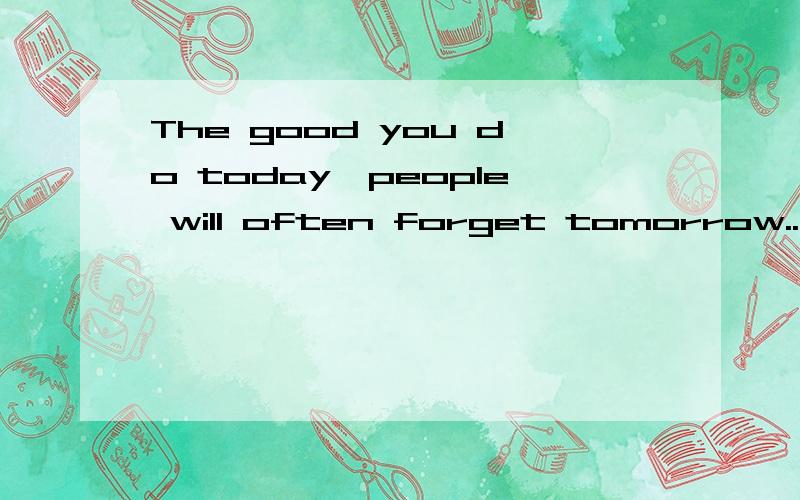 The good you do today,people will often forget tomorrow..是不是谚语?翻译过来好像不太像.