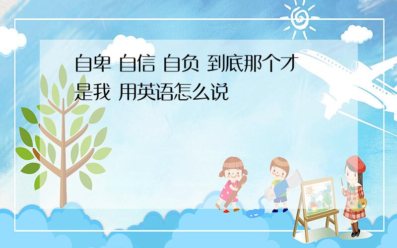 自卑 自信 自负 到底那个才是我 用英语怎么说