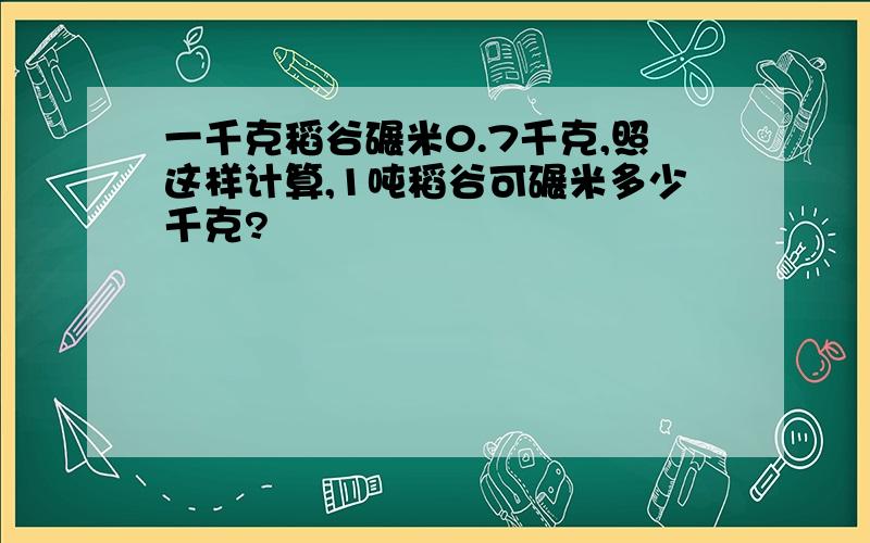 一千克稻谷碾米0.7千克,照这样计算,1吨稻谷可碾米多少千克?