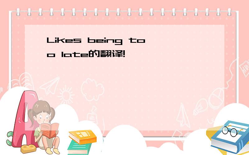 Likes being too late的翻译!