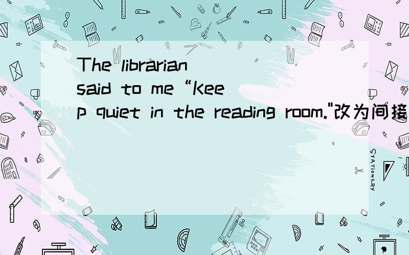 The librarian said to me“Keep quiet in the reading room.''改为间接英语