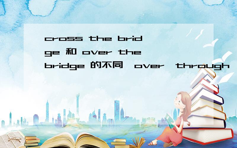 cross the bridge 和 over the bridge 的不同,over,through,cross用在bridge上有什么区别!都可以用吗?