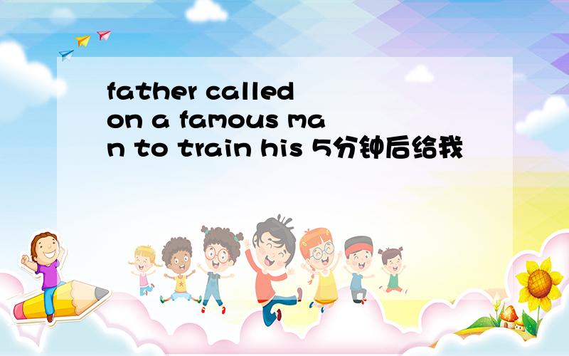 father called on a famous man to train his 5分钟后给我