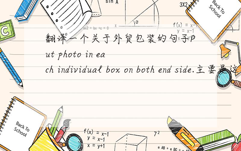 翻译一个关于外贸包装的句子Put photo in each individual box on both end side.主要是这个 on both end side 的意思 . 是指两头还是一头就够了? 因为常规的基本上都是一头的.如果外箱也要贴商标的话 , 是