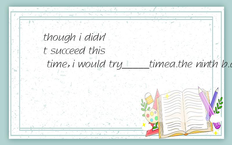 though i didn't succeed this time,i would try_____timea.the ninth b.a ninth