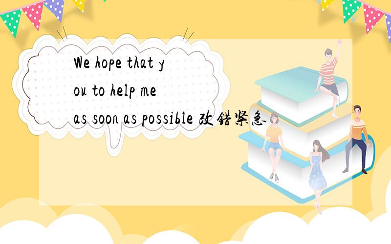 We hope that you to help me as soon as possible 改错紧急