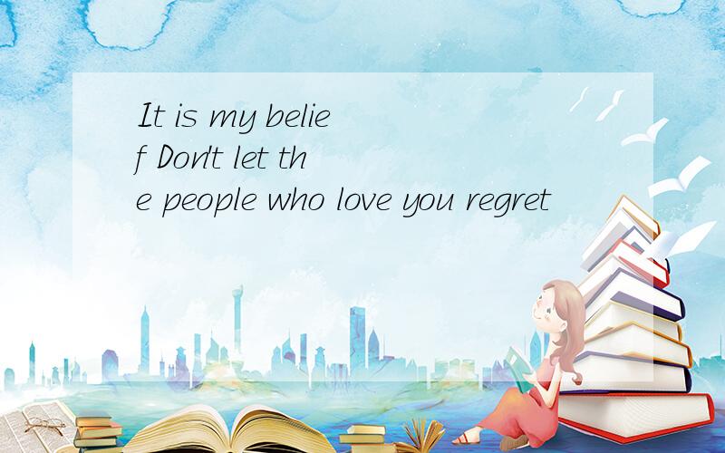 It is my belief Don't let the people who love you regret