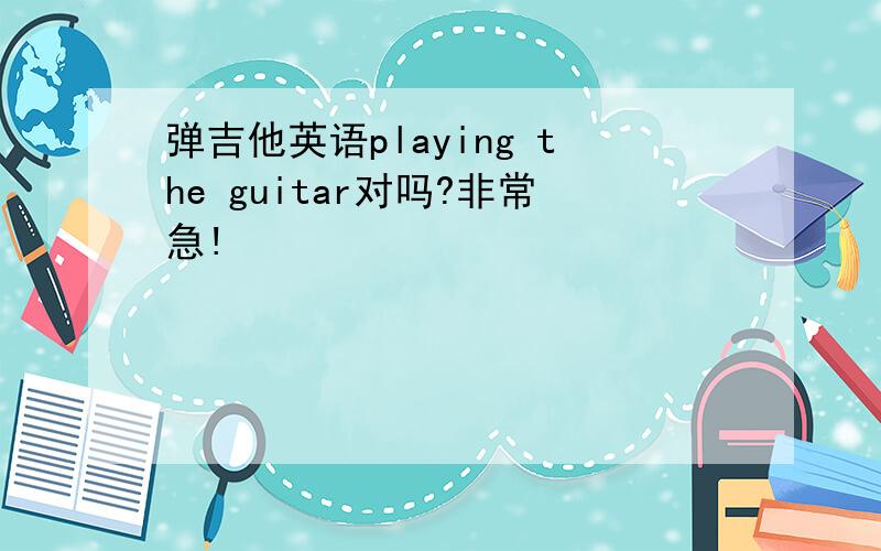 弹吉他英语playing the guitar对吗?非常急!