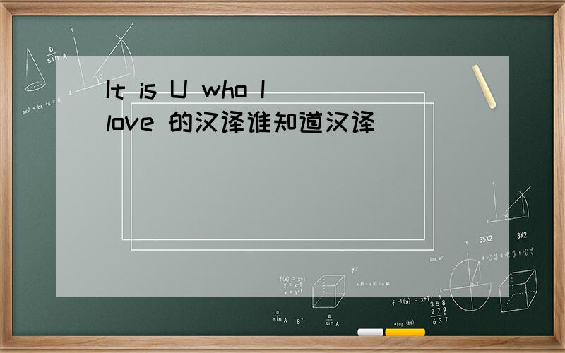 It is U who I love 的汉译谁知道汉译