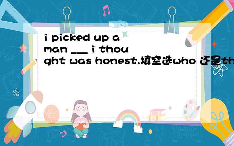 i picked up a man ___ i thought was honest.填空选who 还是that