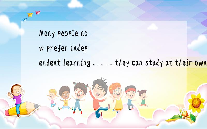 Many people now prefer independent learning ,__they can study at their own pace.A .which B.where C.when D.so as to正确答案是B 为什么呢?