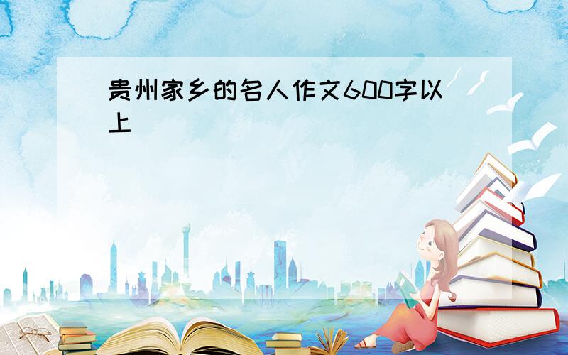 贵州家乡的名人作文600字以上