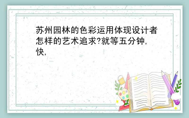 苏州园林的色彩运用体现设计者怎样的艺术追求?就等五分钟,快,