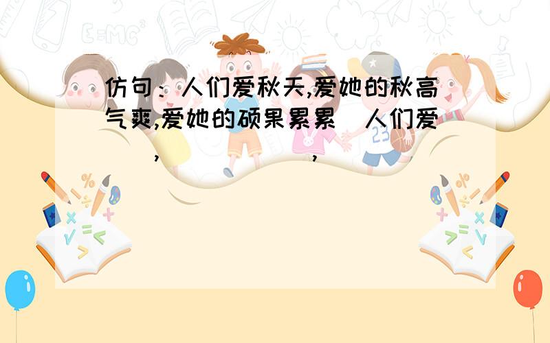 仿句：人们爱秋天,爱她的秋高气爽,爱她的硕果累累．人们爱＿＿,＿＿＿＿＿＿,＿＿＿＿＿＿＿．