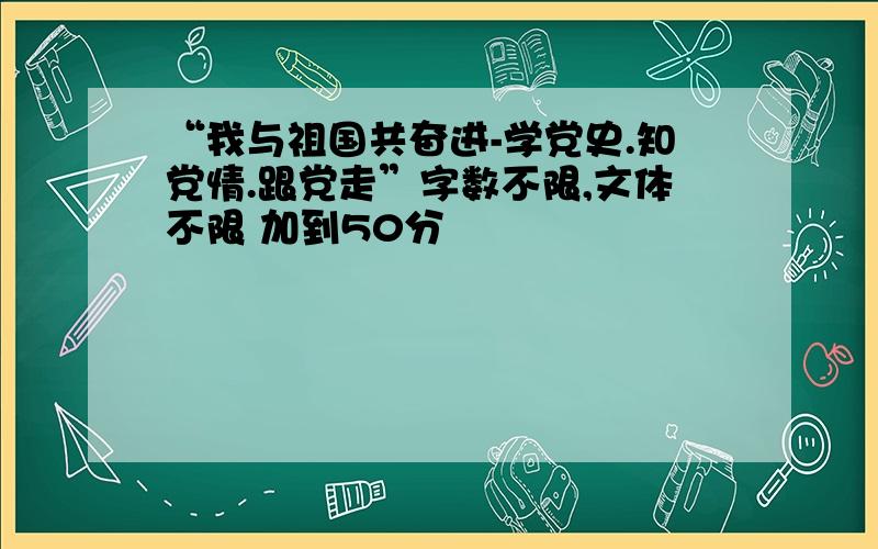 “我与祖国共奋进-学党史.知党情.跟党走”字数不限,文体不限 加到50分