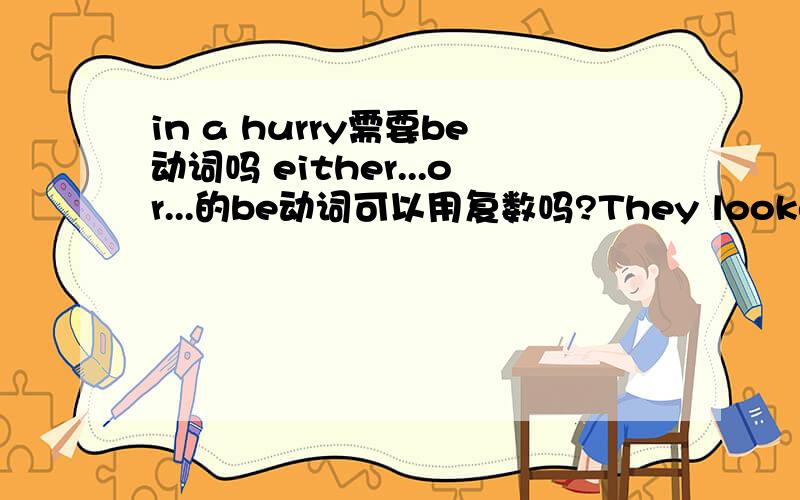 in a hurry需要be动词吗 either...or...的be动词可以用复数吗?They looked worride because they were i－I'm leaving tomorrow --Tomorrow?Why ____ ---you said you had fallen in love with this beautiful city.意思是Why ____?横线上填in a