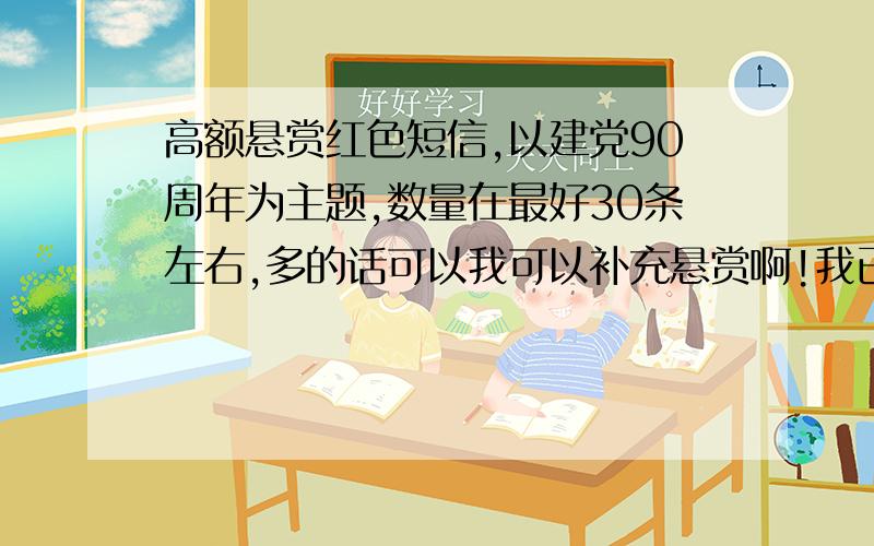 高额悬赏红色短信,以建党90周年为主题,数量在最好30条左右,多的话可以我可以补充悬赏啊!我已经百度了不少短信,所以···一定要原创,用上什么 见与不见 体啊,凡客体啊神马的就再好不过了