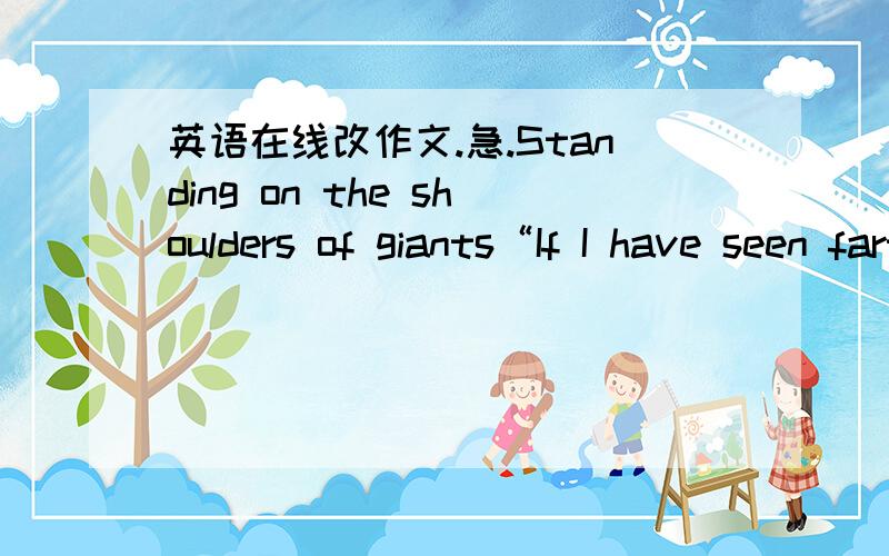 英语在线改作文.急.Standing on the shoulders of giants“If I have seen farther than others,it is because I was standing on the shoulders of giants.” Isaac Newton said it in 1672 when he firstly brought up The Particles of Light Said which m