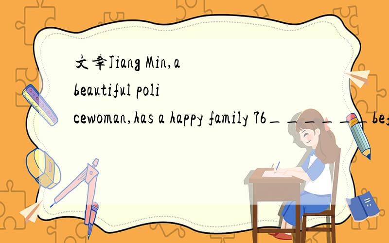 文章Jiang Min,a beautiful policewoman,has a happy family 76______before her hometown was struck by a unexpected disaster,a big 77_____earthquake which had never happened since 1976.Great to her 78_____sorrow,more than ten of her relatives lost thei