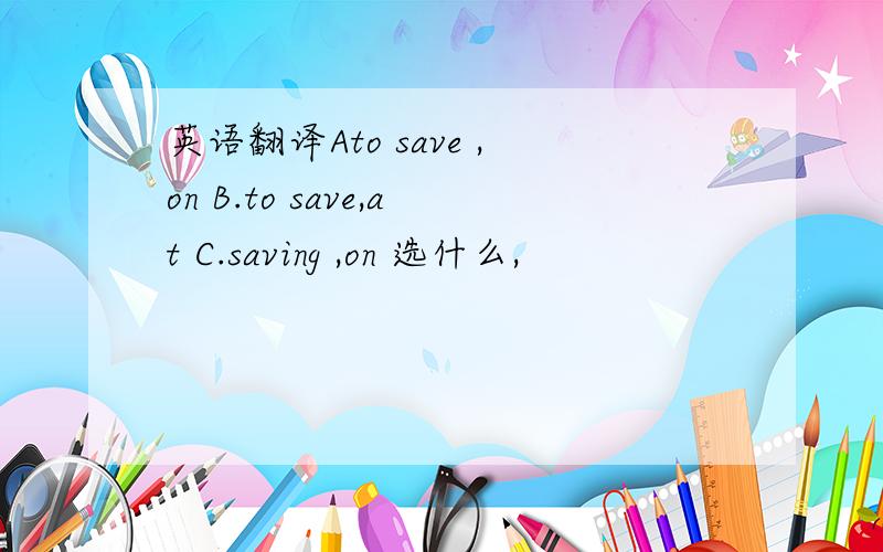 英语翻译Ato save ,on B.to save,at C.saving ,on 选什么,