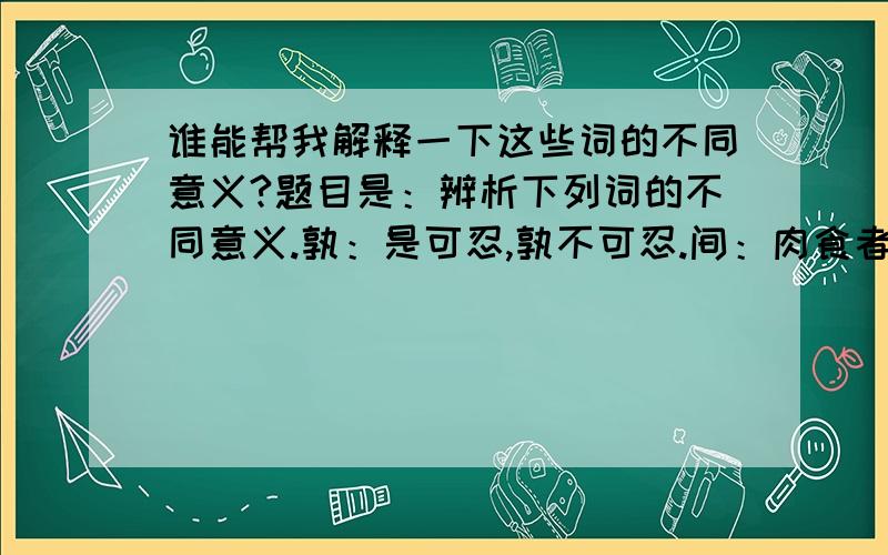 谁能帮我解释一下这些词的不同意义?题目是：辨析下列词的不同意义.孰：是可忍,孰不可忍.间：肉食者谋之,又何间焉.    中间力拉崩倒之声.    奉命于危难之间.请大家帮忙结实一下以上各字