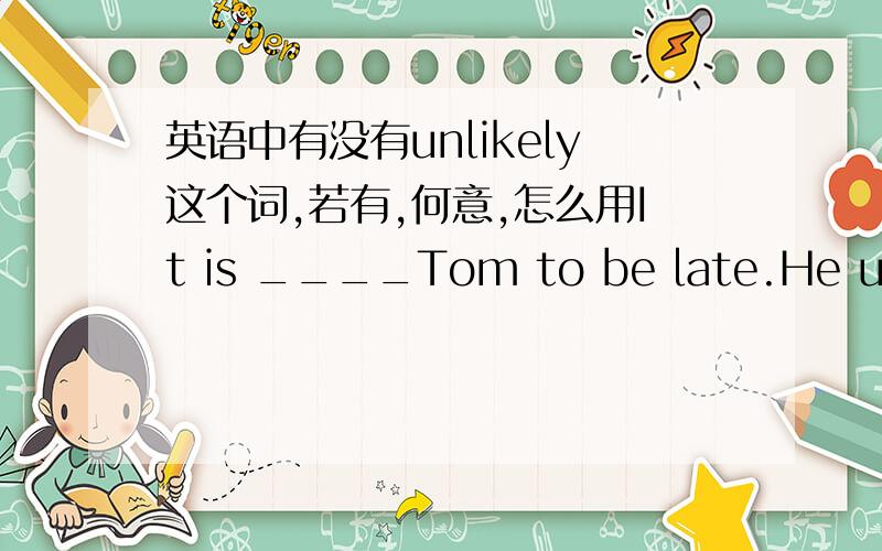 英语中有没有unlikely这个词,若有,何意,怎么用It is ____Tom to be late.He usually arrives on time.A.unlike B.unlikely