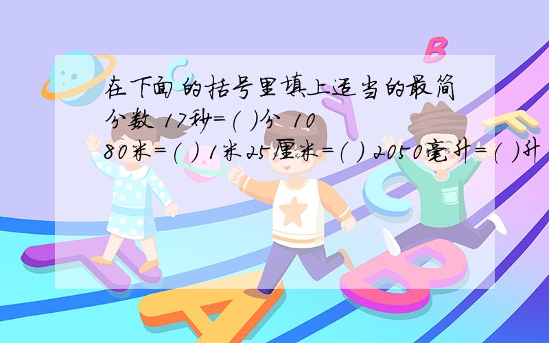 在下面的括号里填上适当的最简分数 17秒=( )分 1080米=( ) 1米25厘米=（ ) 2050毫升=( )升